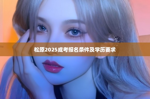 松原2025成考报名条件及学历要求