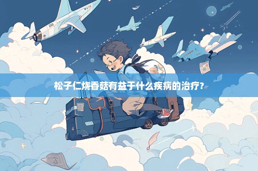 松子仁烧香菇有益于什么疾病的治疗？