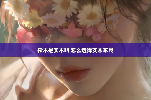 松木是实木吗 怎么选择实木家具