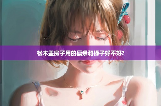 松木盖房子用的檩条和椽子好不好?