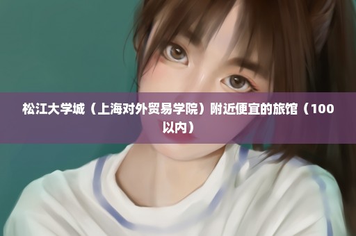 松江大学城（上海对外贸易学院）附近便宜的旅馆（100以内）