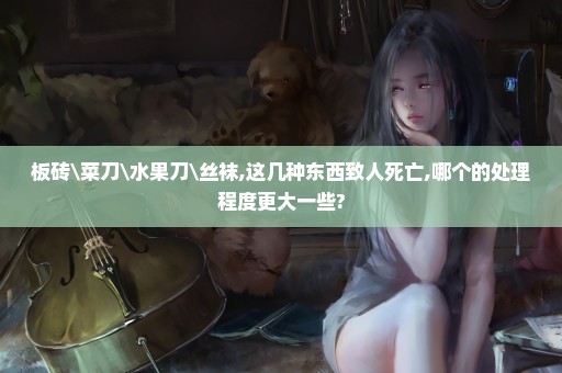 板砖\菜刀\水果刀\丝袜,这几种东西致人死亡,哪个的处理程度更大一些?