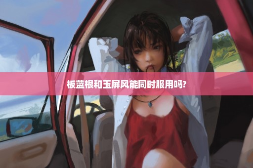 板蓝根和玉屏风能同时服用吗?