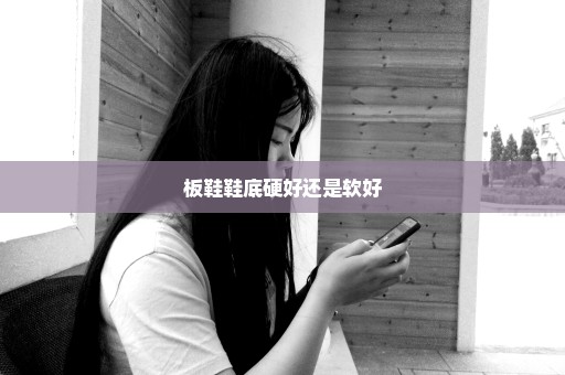 板鞋鞋底硬好还是软好