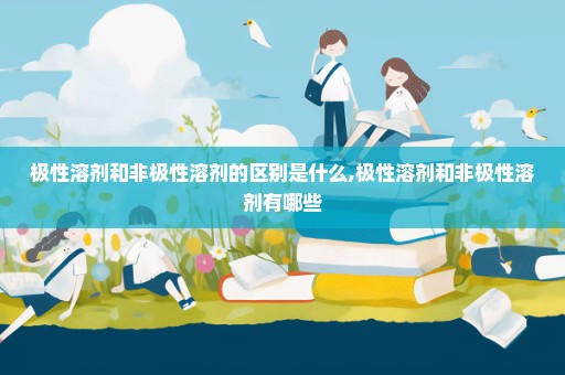 极性溶剂和非极性溶剂的区别是什么,极性溶剂和非极性溶剂有哪些