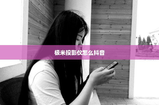 极米投影仪怎么抖音