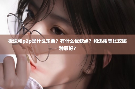极速和p2p是什么东西？有什么优缺点？和迅雷等比较哪种较好？