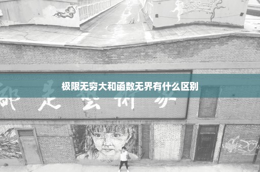 极限无穷大和函数无界有什么区别