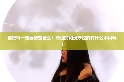 枇杷叶一定要炒蜂蜜么？炒过的和没炒过的有什么不同吗？