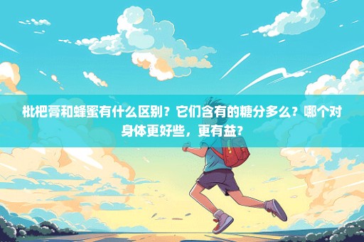 枇杷膏和蜂蜜有什么区别？它们含有的糖分多么？哪个对身体更好些，更有益？