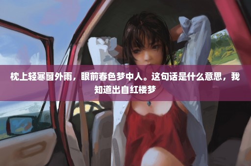 枕上轻寒窗外雨，眼前春色梦中人。这句话是什么意思，我知道出自红楼梦