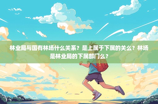 林业局与国有林场什么关系？是上属于下属的关么？林场是林业局的下属部门么？