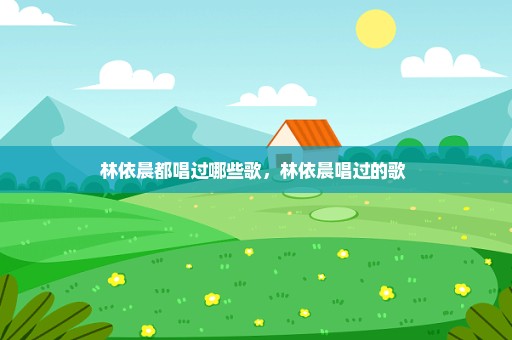林依晨都唱过哪些歌，林依晨唱过的歌 
