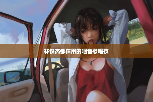 林俊杰都在用的咽音歌唱技