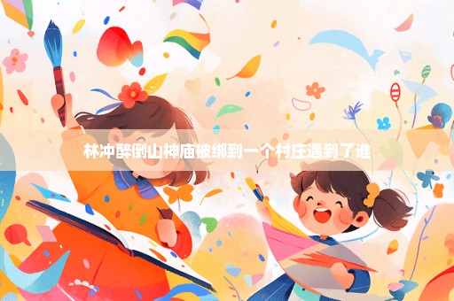 林冲醉倒山神庙被绑到一个村庄遇到了谁