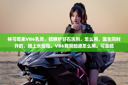 林可霉素VB6乳膏，硫磺炉甘石洗剂，怎么用，医生同时开的，脸上长痘痘。VB6我就知道怎么用。可是硫