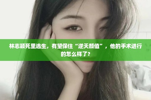 林志颖死里逃生，有望保住“逆天颜值”，他的手术进行的怎么样了？