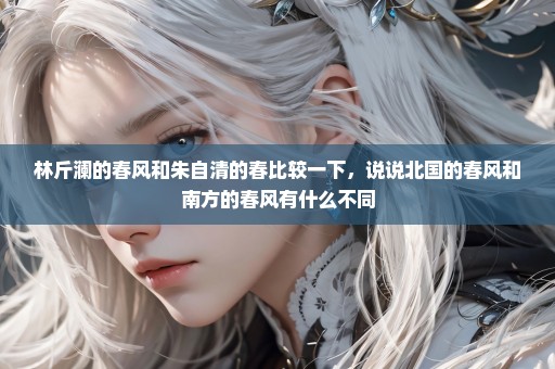 林斤澜的春风和朱自清的春比较一下，说说北国的春风和南方的春风有什么不同