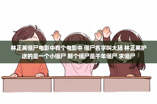 林正英僵尸电影中有个电影中 僵尸名字叫大肠 林正英护送的是一个小僵尸 那个僵尸是千年僵尸 求僵尸