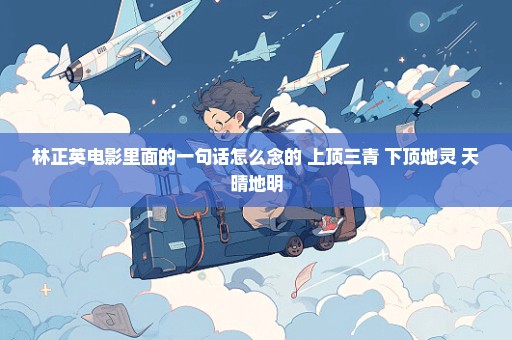 林正英电影里面的一句话怎么念的 上顶三青 下顶地灵 天晴地明