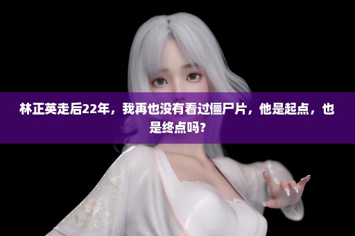 林正英走后22年，我再也没有看过僵尸片，他是起点，也是终点吗？