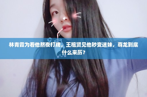 林青霞为看他熬夜打牌，王祖贤见他秒变迷妹，尊龙到底什么来历？