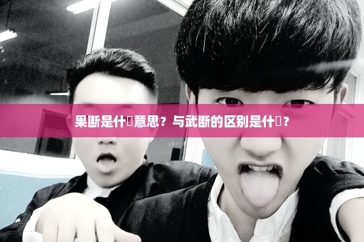 果断是什麼意思？与武断的区别是什麼？