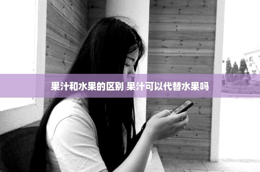果汁和水果的区别 果汁可以代替水果吗