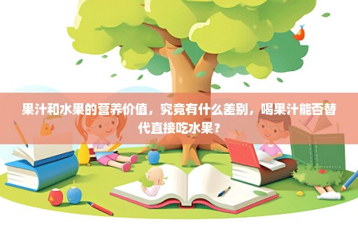 果汁和水果的营养价值，究竟有什么差别，喝果汁能否替代直接吃水果？