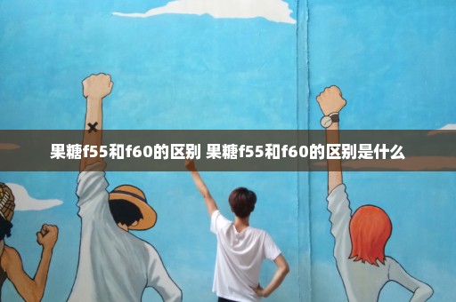 果糖f55和f60的区别 果糖f55和f60的区别是什么