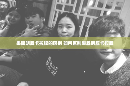 果胶明胶卡拉胶的区别 如何区别果胶明胶卡拉胶