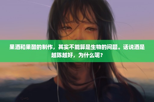 果酒和果醋的制作，其实不能算是生物的问题。话说酒是越陈越好，为什么呢？
