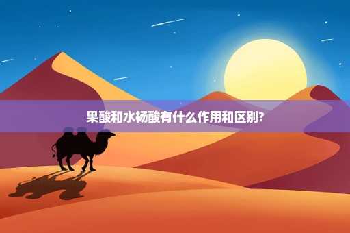 果酸和水杨酸有什么作用和区别?