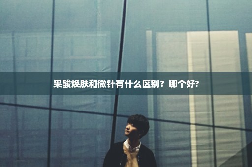 果酸焕肤和微针有什么区别？哪个好?
