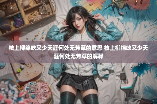 枝上柳绵吹又少天涯何处无芳草的意思 枝上柳绵吹又少天涯何处无芳草的解释