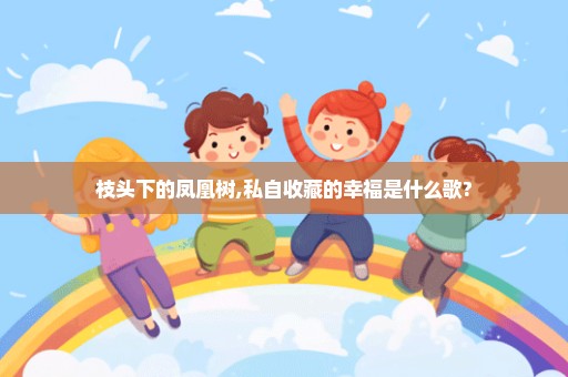 枝头下的凤凰树,私自收藏的幸福是什么歌?