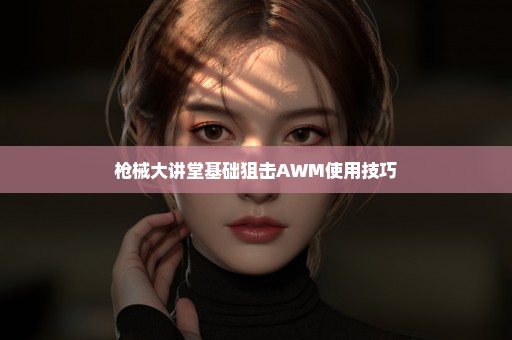 枪械大讲堂基础狙击AWM使用技巧