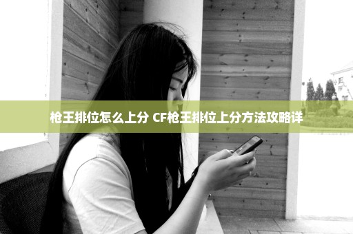 枪王排位怎么上分 CF枪王排位上分方法攻略详