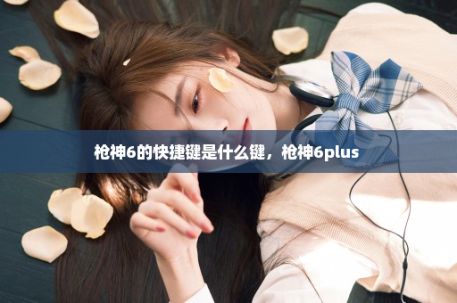 枪神6的快捷键是什么键，枪神6plus 