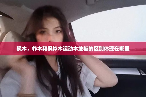 枫木，柞木和枫桦木运动木地板的区别体现在哪里