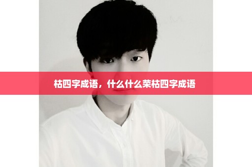 枯四字成语，什么什么荣枯四字成语 