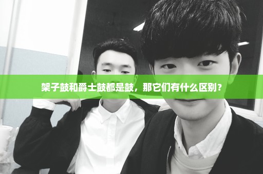 架子鼓和爵士鼓都是鼓，那它们有什么区别？