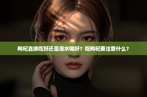 枸杞直接吃好还是泡水喝好？吃枸杞要注意什么？