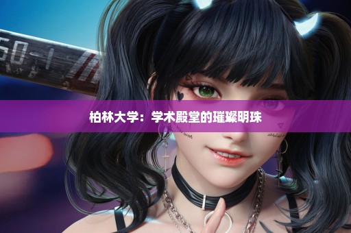 柏林大学：学术殿堂的璀璨明珠
