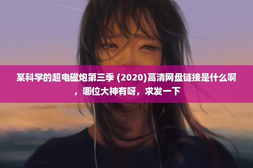 某科学的超电磁炮第三季 (2020)高清网盘链接是什么啊，哪位大神有呀，求发一下