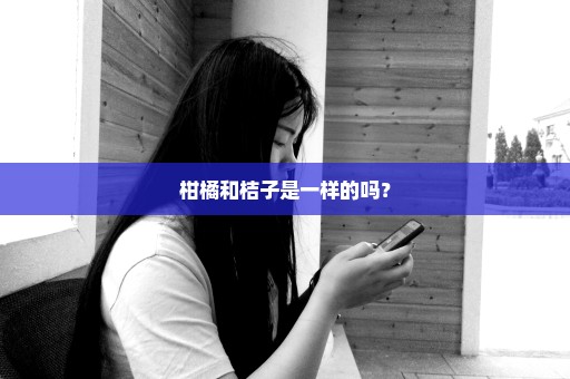 柑橘和桔子是一样的吗？