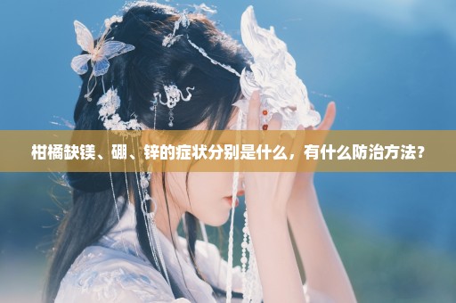 柑橘缺镁、硼、锌的症状分别是什么，有什么防治方法？