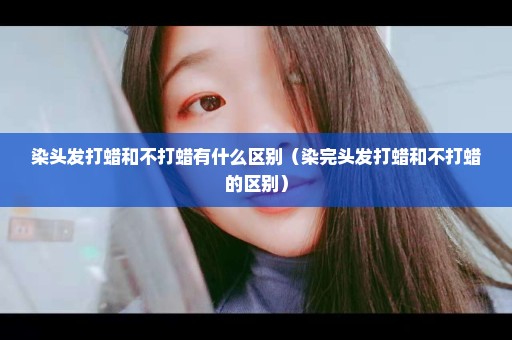 染头发打蜡和不打蜡有什么区别（染完头发打蜡和不打蜡的区别）