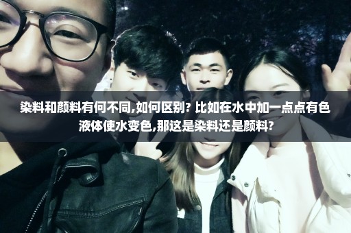 染料和颜料有何不同,如何区别? 比如在水中加一点点有色液体使水变色,那这是染料还是颜料?