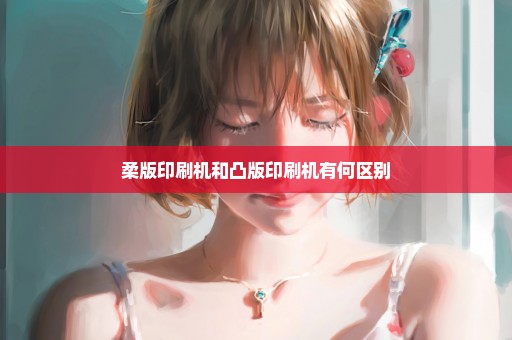 柔版印刷机和凸版印刷机有何区别